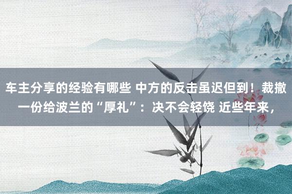 车主分享的经验有哪些 中方的反击虽迟但到！裁撤一份给波兰的“厚礼”：决不会轻饶 