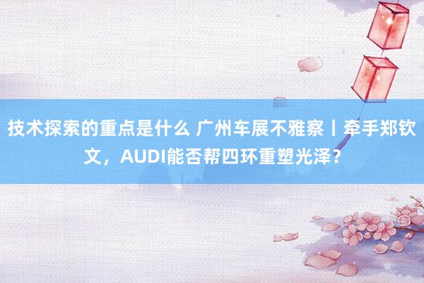 技术探索的重点是什么 广州车展不雅察丨牵手郑钦文，AUDI能否帮四环重塑光泽？