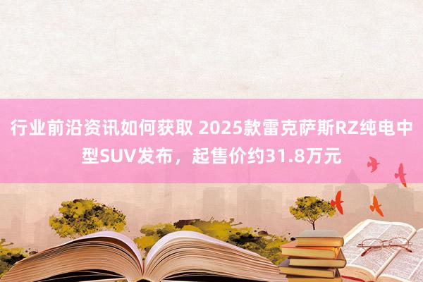 行业前沿资讯如何获取 2025款雷克萨斯RZ纯电中型SUV发布，起售价约31.8