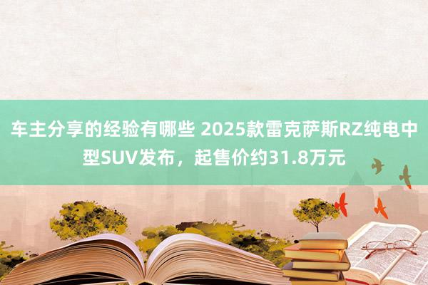 车主分享的经验有哪些 2025款雷克萨斯RZ纯电中型SUV发布，起售价约31.8