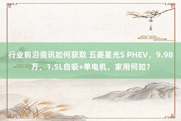 行业前沿资讯如何获取 五菱星光S PHEV，9.98万，1.5L自吸+单电机，家