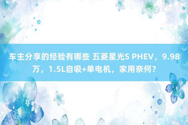 车主分享的经验有哪些 五菱星光S PHEV，9.98万，1.5L自吸+单电机，家