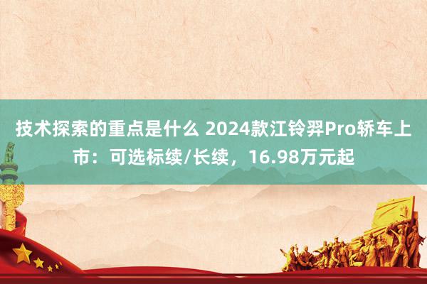 技术探索的重点是什么 2024款江铃羿Pro轿车上市：可选标续/长续，16.98