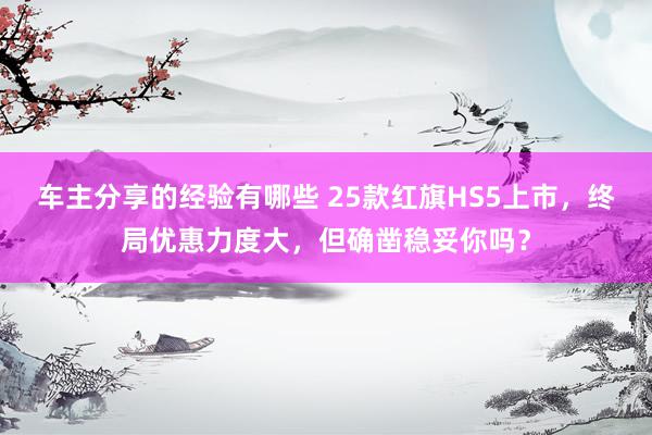 车主分享的经验有哪些 25款红旗HS5上市，终局优惠力度大，但确凿稳妥你吗？