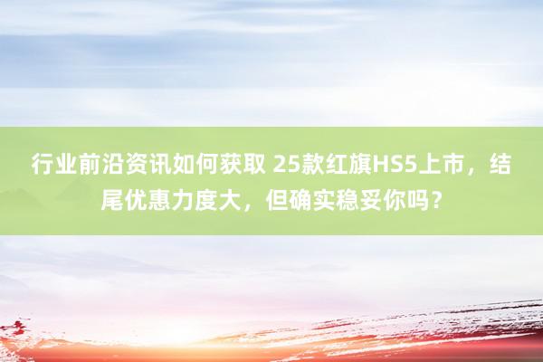 行业前沿资讯如何获取 25款红旗HS5上市，结尾优惠力度大，但确实稳妥你吗？