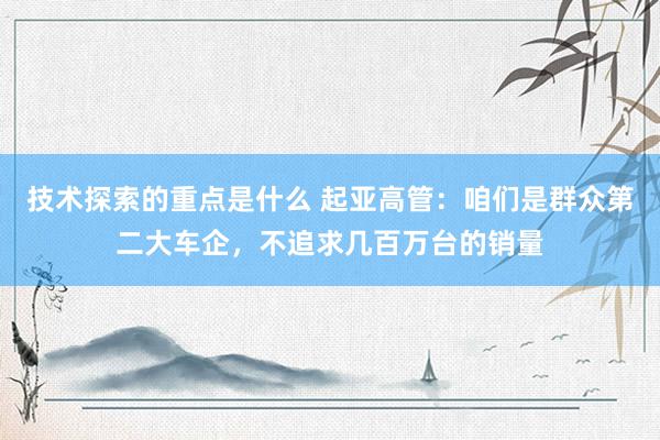 技术探索的重点是什么 起亚高管：咱们是群众第二大车企，不追求几百万台的销量