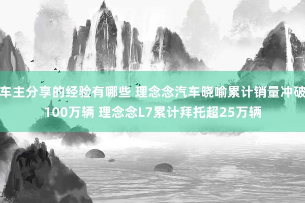 车主分享的经验有哪些 理念念汽车晓喻累计销量冲破100万辆 理念念L7累计拜托超