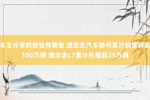 车主分享的经验有哪些 理念念汽车秘书累计销量碎裂100万辆 理念念L7累计托福超