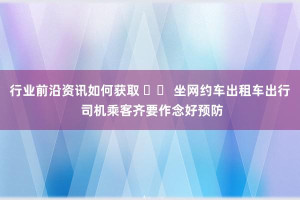 行业前沿资讯如何获取 		 坐网约车出租车出行 司机乘客齐要作念好预防