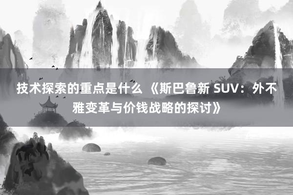 技术探索的重点是什么 《斯巴鲁新 SUV：外不雅变革与价钱战略的探讨》