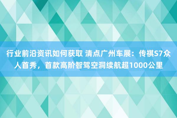 行业前沿资讯如何获取 清点广州车展：传祺S7众人首秀，首款高阶智驾空洞续航超10