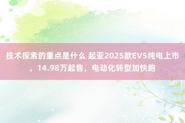 技术探索的重点是什么 起亚2025款EV5纯电上市，14.98万起售，电动化转型