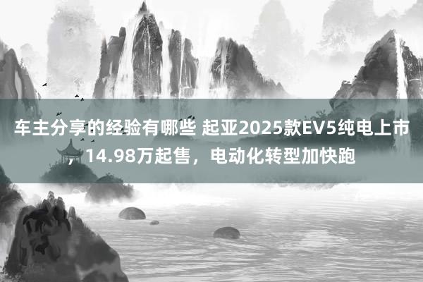 车主分享的经验有哪些 起亚2025款EV5纯电上市，14.98万起售，电动化转型