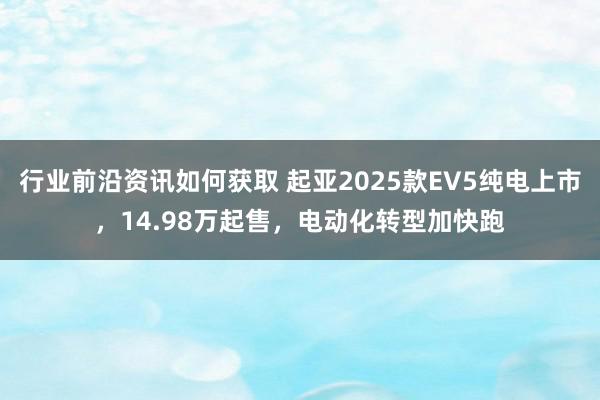 行业前沿资讯如何获取 起亚2025款EV5纯电上市，14.98万起售，电动化转型