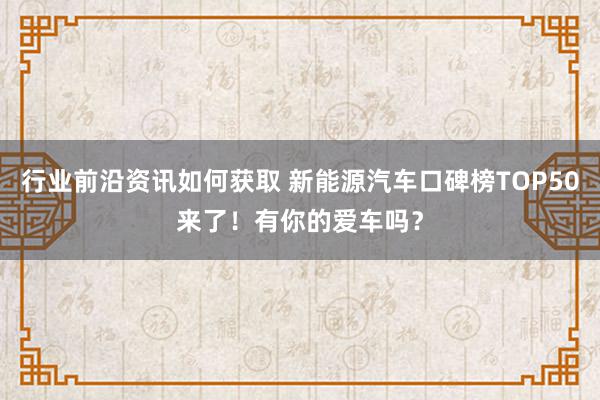 行业前沿资讯如何获取 新能源汽车口碑榜TOP50来了！有你的爱车吗？