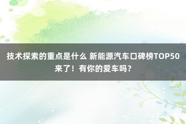 技术探索的重点是什么 新能源汽车口碑榜TOP50来了！有你的爱车吗？