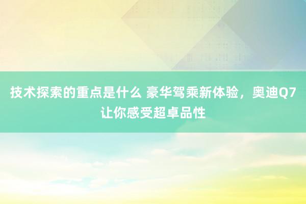 技术探索的重点是什么 豪华驾乘新体验，奥迪Q7让你感受超卓品性