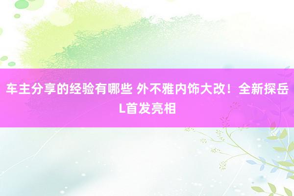 车主分享的经验有哪些 外不雅内饰大改！全新探岳L首发亮相