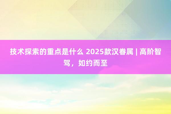 技术探索的重点是什么 2025款汉眷属 | 高阶智驾，如约而至