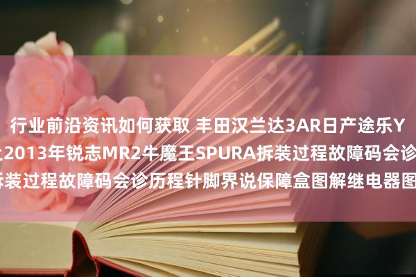 行业前沿资讯如何获取 丰田汉兰达3AR日产途乐Y60维修手册电路图府上2013年