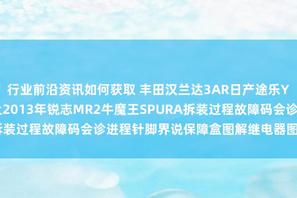 行业前沿资讯如何获取 丰田汉兰达3AR日产途乐Y60维修手册电路图府上2013年