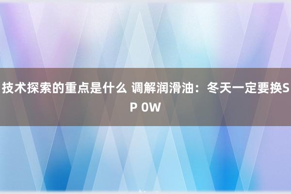 技术探索的重点是什么 调解润滑油：冬天一定要换SP 0W