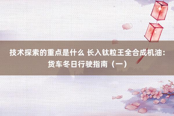 技术探索的重点是什么 长入钛粒王全合成机油：货车冬日行驶指南（一）