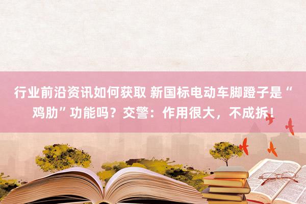 行业前沿资讯如何获取 新国标电动车脚蹬子是“鸡肋”功能吗？交警：作用很大，不成拆！