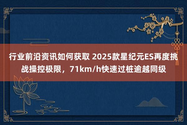 行业前沿资讯如何获取 2025款星纪元ES再度挑战操控极限，71km/h快速过桩逾越同级