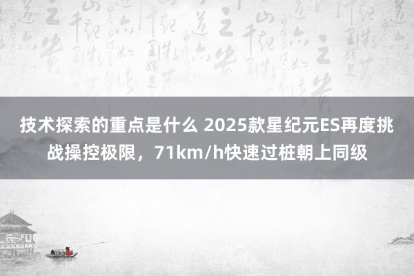 技术探索的重点是什么 2025款星纪元ES再度挑战操控极限，71km/h快速过桩朝上同级