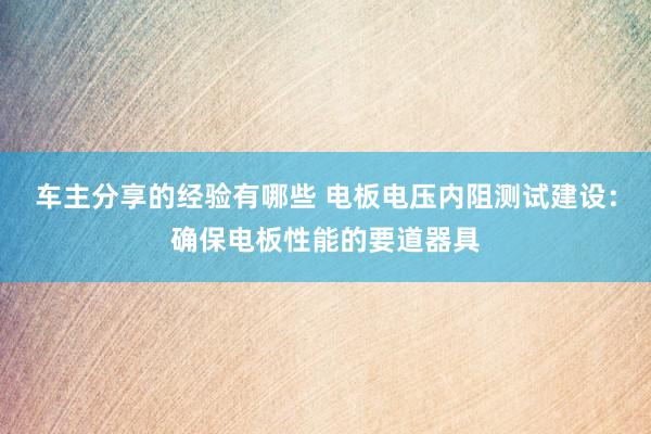 车主分享的经验有哪些 电板电压内阻测试建设：确保电板性能的要道器具