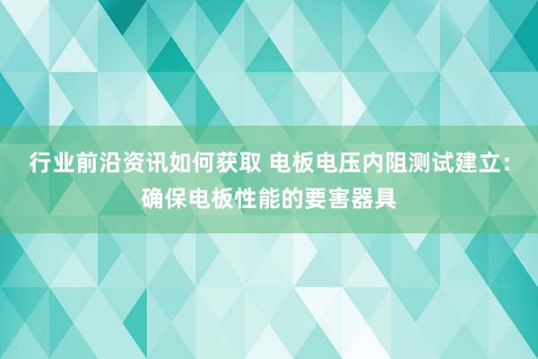 行业前沿资讯如何获取 电板电压内阻测试建立：确保电板性能的要害器具