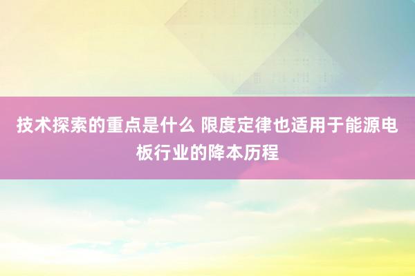 技术探索的重点是什么 限度定律也适用于能源电板行业的降本历程