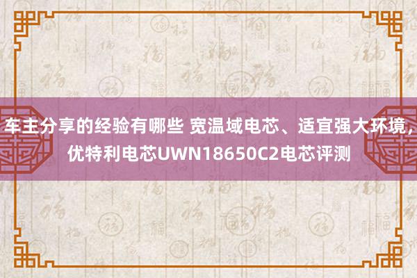 车主分享的经验有哪些 宽温域电芯、适宜强大环境，优特利电芯UWN18650C2电芯评测