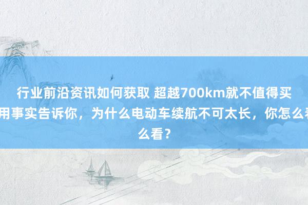 行业前沿资讯如何获取 超越700km就不值得买！用事实告诉你，为什么电动车续航不可太长，你怎么看？