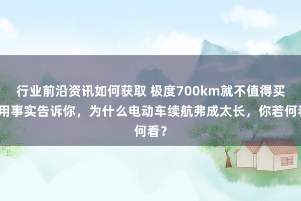 行业前沿资讯如何获取 极度700km就不值得买！用事实告诉你，为什么电动车续航弗成太长，你若何看？