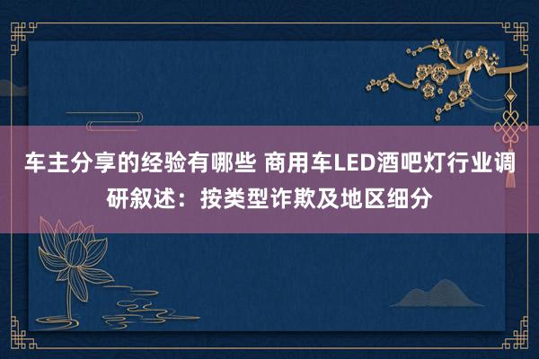 车主分享的经验有哪些 商用车LED酒吧灯行业调研叙述：按类型诈欺及地区细分