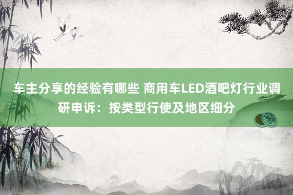 车主分享的经验有哪些 商用车LED酒吧灯行业调研申诉：按类型行使及地区细分