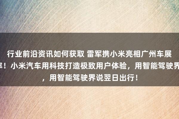 行业前沿资讯如何获取 雷军携小米亮相广州车展：不啻于速率！小米汽车用科技打造极致用户体验，用智能驾驶界说翌日出行！