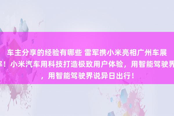 车主分享的经验有哪些 雷军携小米亮相广州车展：不啻于速率！小米汽车用科技打造极致用户体验，用智能驾驶界说异日出行！