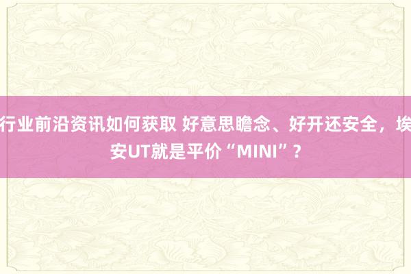 行业前沿资讯如何获取 好意思瞻念、好开还安全，埃安UT就是平价“MINI”？