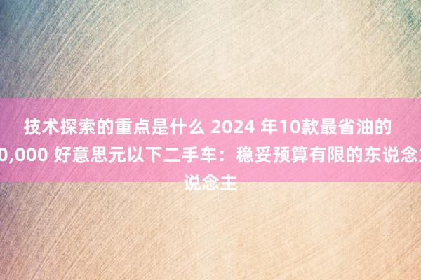 技术探索的重点是什么 2024 年10款最省油的 10,000 好意思元以下二手车：稳妥预算有限的东说念主