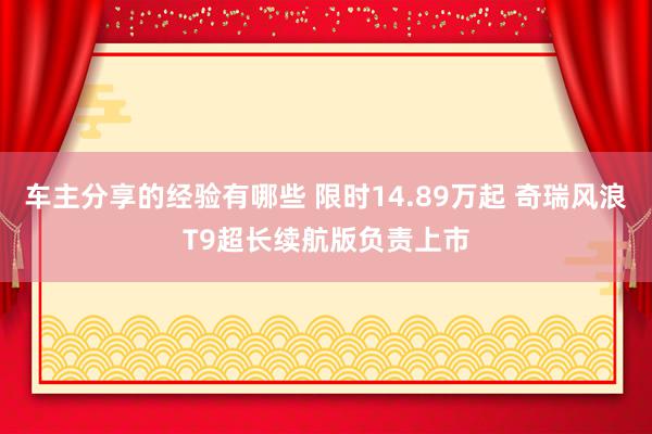 车主分享的经验有哪些 限时14.89万起 奇瑞风浪T9超长续航版负责上市