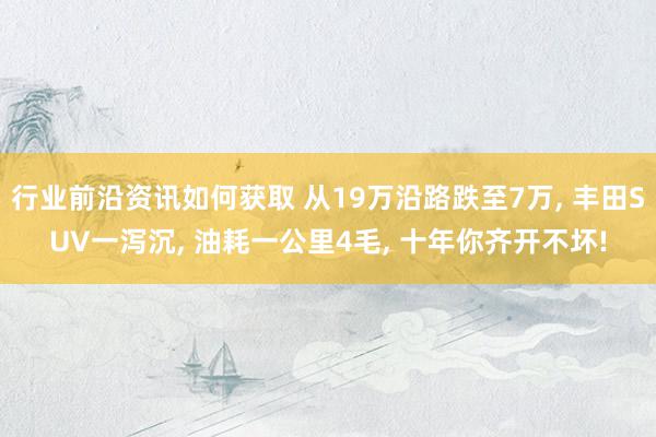 行业前沿资讯如何获取 从19万沿路跌至7万, 丰田SUV一泻沉, 油耗一公里4毛, 十年你齐开不坏!