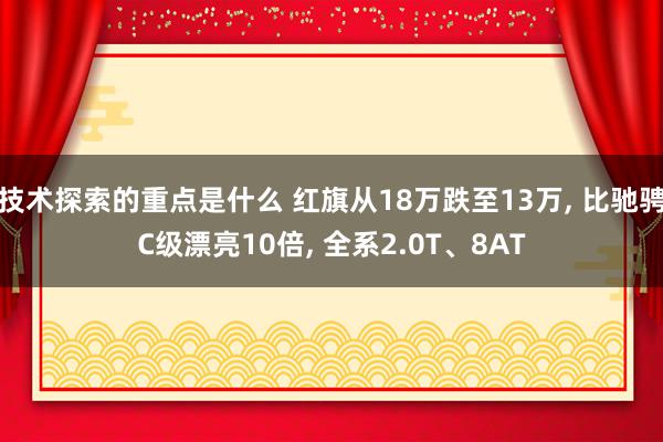 技术探索的重点是什么 红旗从18万跌至13万, 比驰骋C级漂亮10倍, 全系2.