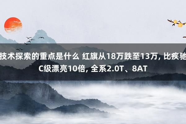 技术探索的重点是什么 红旗从18万跌至13万, 比疾驰C级漂亮10倍, 全系2.