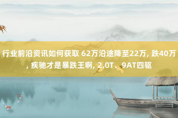 行业前沿资讯如何获取 62万沿途降至22万, 跌40万, 疾驰才是暴跌王啊, 2