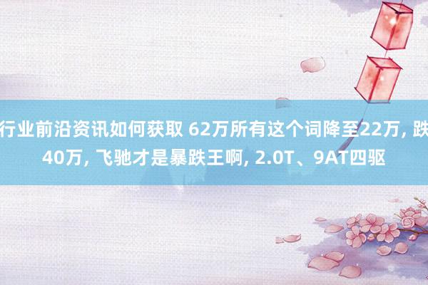 行业前沿资讯如何获取 62万所有这个词降至22万, 跌40万, 飞驰才是暴跌王啊