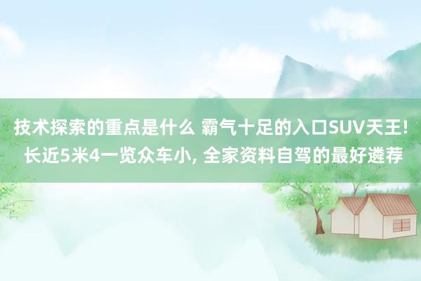 技术探索的重点是什么 霸气十足的入口SUV天王! 长近5米4一览众车小, 全家资