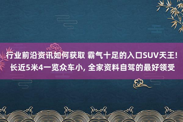 行业前沿资讯如何获取 霸气十足的入口SUV天王! 长近5米4一览众车小, 全家资